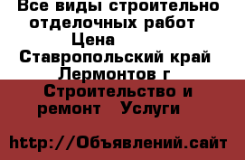Все виды строительно-отделочных работ › Цена ­ 100 - Ставропольский край, Лермонтов г. Строительство и ремонт » Услуги   